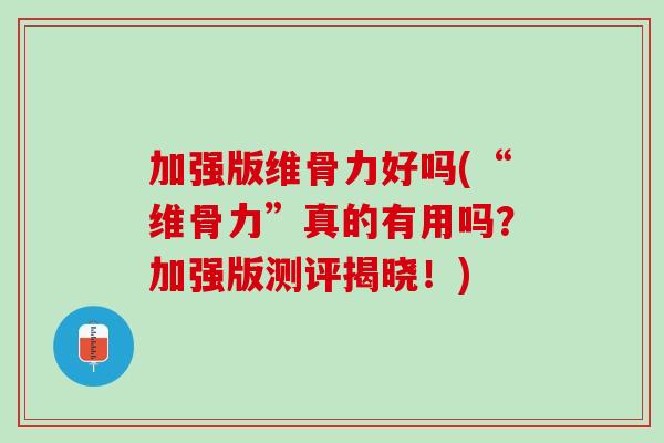 加强版维骨力好吗(“维骨力”真的有用吗？加强版测评揭晓！)