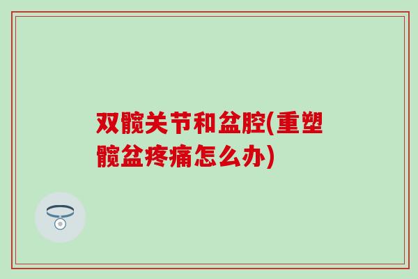 双髋关节和盆腔(重塑髋盆疼痛怎么办)