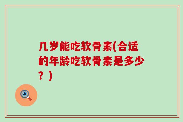 几岁能吃软骨素(合适的年龄吃软骨素是多少？)