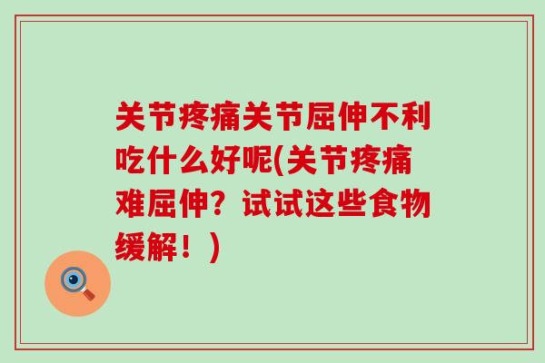 关节疼痛关节屈伸不利吃什么好呢(关节疼痛难屈伸？试试这些食物缓解！)