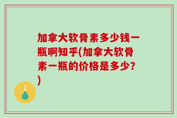 加拿大软骨素多少钱一瓶啊知乎(加拿大软骨素一瓶的价格是多少？)