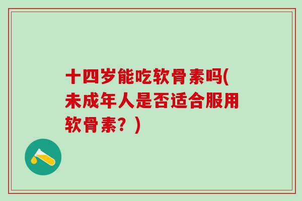 十四岁能吃软骨素吗(未成年人是否适合服用软骨素？)