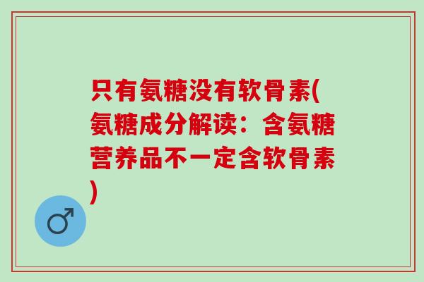 只有氨糖没有软骨素(氨糖成分解读：含氨糖营养品不一定含软骨素)