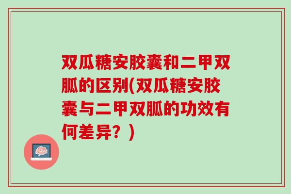 双瓜糖安胶囊和二甲双胍的区别(双瓜糖安胶囊与二甲双胍的功效有何差异？)
