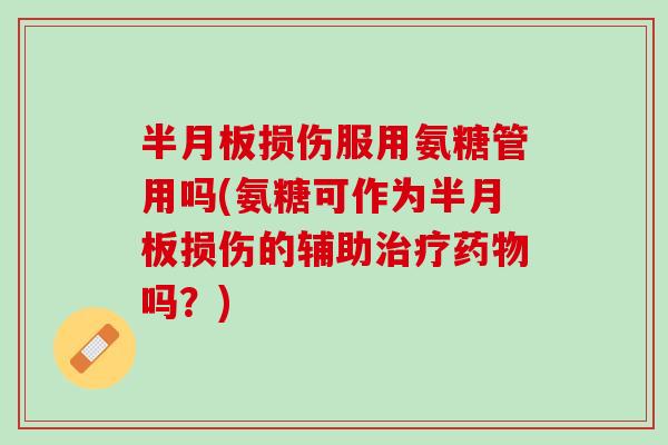 半月板损伤服用氨糖管用吗(氨糖可作为半月板损伤的辅助治疗药物吗？)