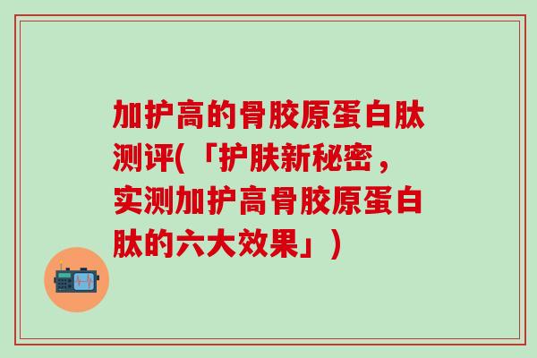 加护高的骨胶原蛋白肽测评(「护肤新秘密，实测加护高骨胶原蛋白肽的六大效果」)