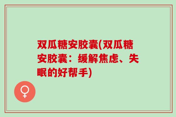 双瓜糖安胶囊(双瓜糖安胶囊：缓解焦虑、失眠的好帮手)