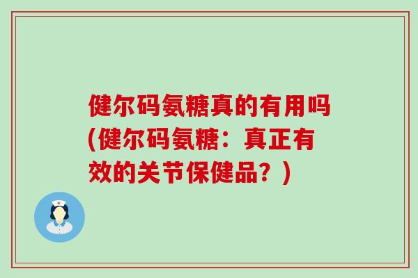 健尔码氨糖真的有用吗(健尔码氨糖：真正有效的关节保健品？)