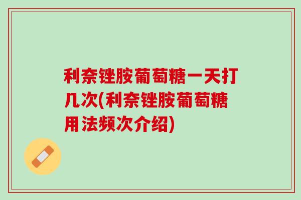 利奈锉胺葡萄糖一天打几次(利奈锉胺葡萄糖用法频次介绍)