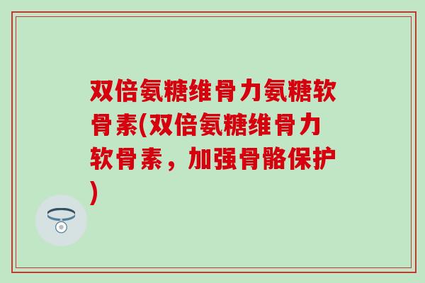 双倍氨糖维骨力氨糖软骨素(双倍氨糖维骨力软骨素，加强骨骼保护)