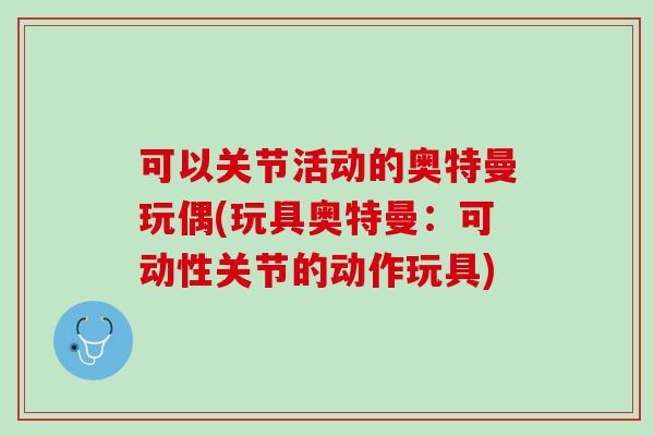 可以关节活动的奥特曼玩偶(玩具奥特曼：可动性关节的动作玩具)