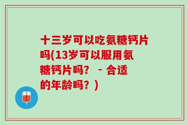 十三岁可以吃氨糖钙片吗(13岁可以服用氨糖钙片吗？ - 合适的年龄吗？)