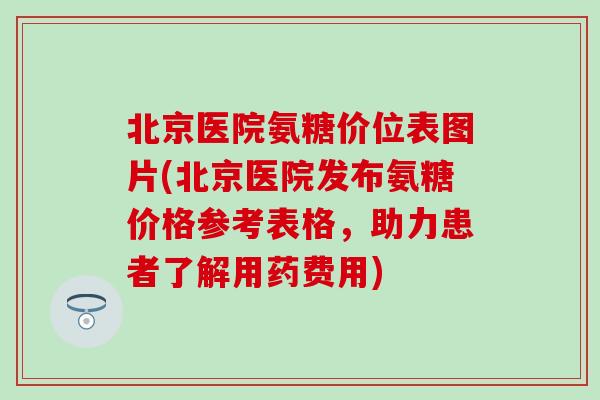 北京医院氨糖价位表图片(北京医院发布氨糖价格参考表格，助力患者了解用药费用)