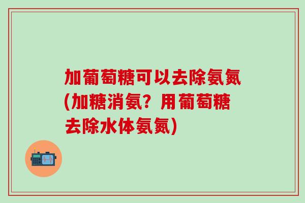 加葡萄糖可以去除氨氮(加糖消氨？用葡萄糖去除水体氨氮)