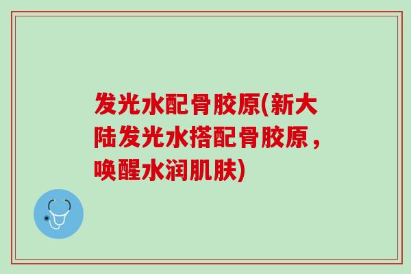 发光水配骨胶原(新大陆发光水搭配骨胶原，唤醒水润肌肤)