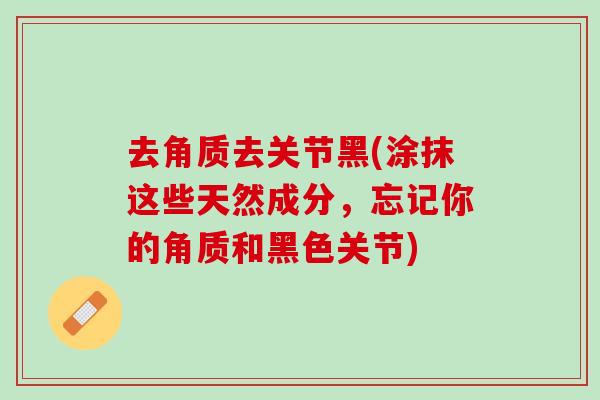 去角质去关节黑(涂抹这些天然成分，忘记你的角质和黑色关节)