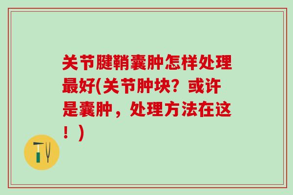 关节腱鞘囊肿怎样处理最好(关节肿块？或许是囊肿，处理方法在这！)