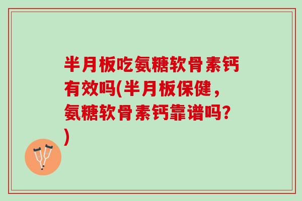 半月板吃氨糖软骨素钙有效吗(半月板保健，氨糖软骨素钙靠谱吗？)