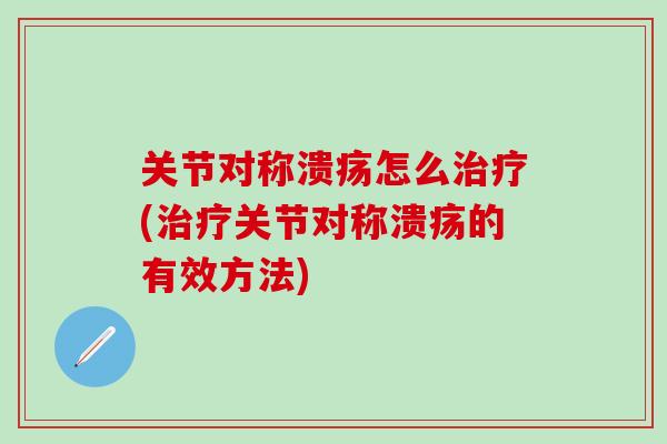 关节对称溃疡怎么治疗(治疗关节对称溃疡的有效方法)
