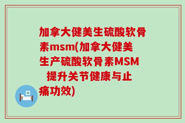 加拿大健美生硫酸软骨素msm(加拿大健美生产硫酸软骨素MSM  提升关节健康与止痛功效)