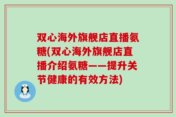 双心海外旗舰店直播氨糖(双心海外旗舰店直播介绍氨糖——提升关节健康的有效方法)