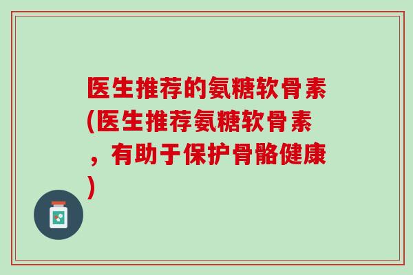 医生推荐的氨糖软骨素(医生推荐氨糖软骨素，有助于保护骨骼健康)