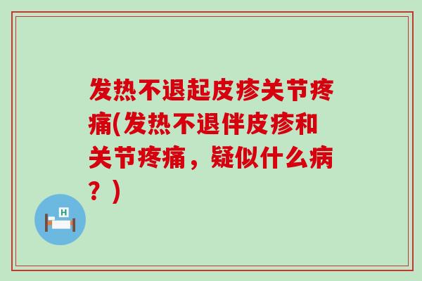 发热不退起皮疹关节疼痛(发热不退伴皮疹和关节疼痛，疑似什么病？)