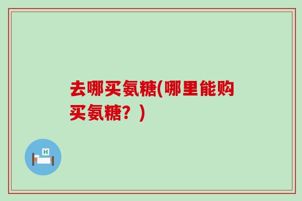 去哪买氨糖(哪里能购买氨糖？)