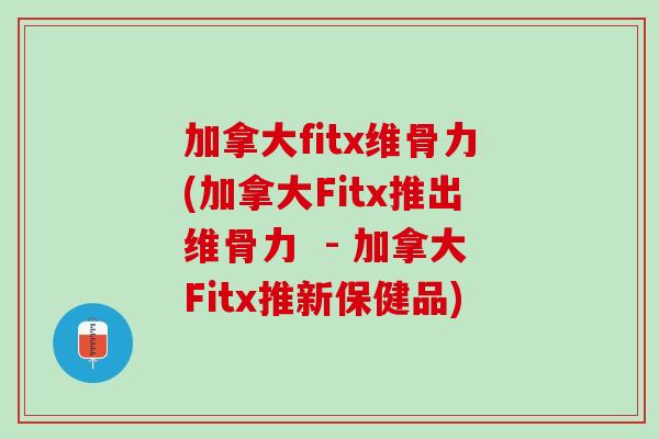 加拿大fitx维骨力(加拿大Fitx推出维骨力  - 加拿大Fitx推新保健品)