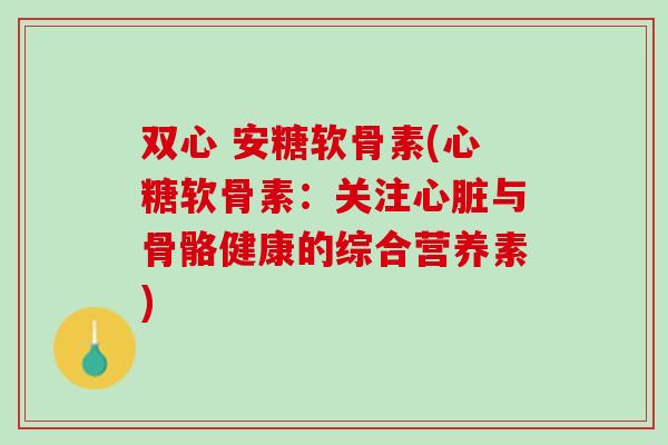 双心 安糖软骨素(心糖软骨素：关注心脏与骨骼健康的综合营养素)