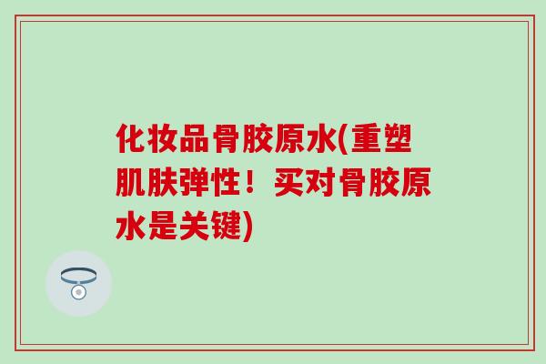 化妆品骨胶原水(重塑肌肤弹性！买对骨胶原水是关键)