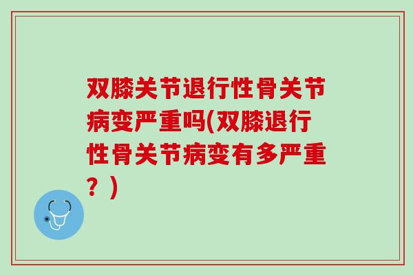 双膝关节退行性骨关节病变严重吗(双膝退行性骨关节病变有多严重？)
