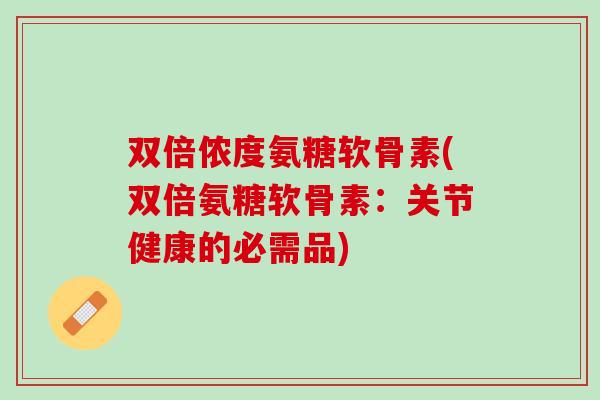 双倍侬度氨糖软骨素(双倍氨糖软骨素：关节健康的必需品)