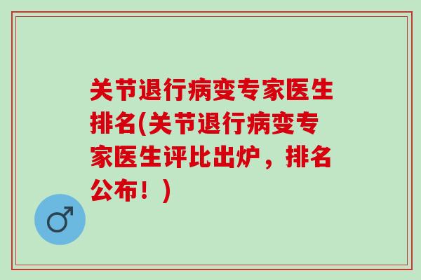 关节退行病变专家医生排名(关节退行病变专家医生评比出炉，排名公布！)