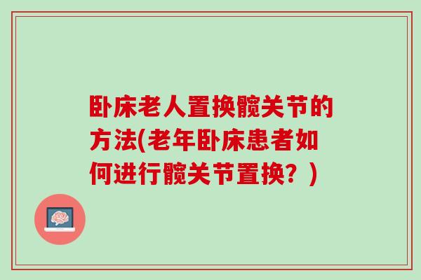 卧床老人置换髋关节的方法(老年卧床患者如何进行髋关节置换?) 卧床老人置换髋关节的方法(老年卧床患者如何进行髋关节置换?)