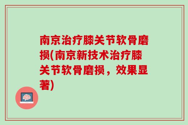 南京治疗膝关节软骨磨损(南京新技术治疗膝关节软骨磨损，效果显著)