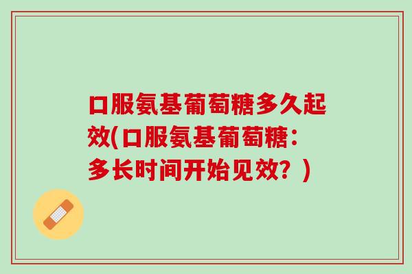 口服氨基葡萄糖多久起效(口服氨基葡萄糖：多长时间开始见效？)