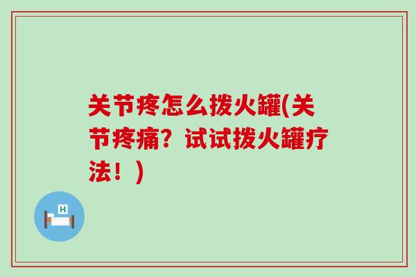 关节疼怎么拨火罐(关节疼痛？试试拨火罐疗法！)