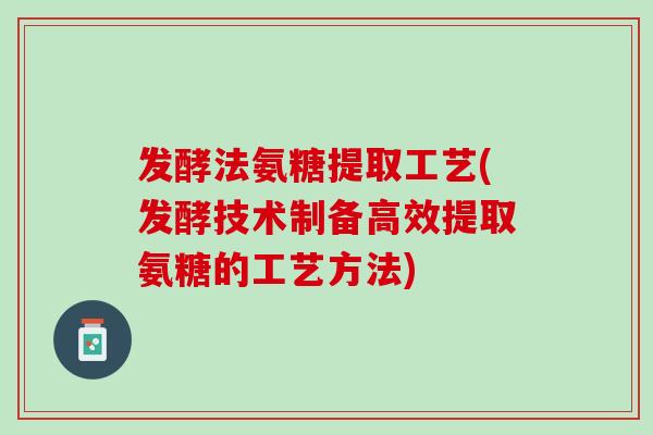 发酵法氨糖提取工艺(发酵技术制备高效提取氨糖的工艺方法)