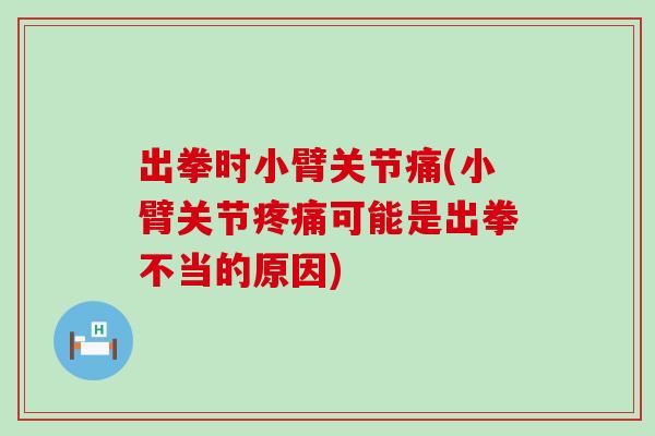 出拳时小臂关节痛(小臂关节疼痛可能是出拳不当的原因)