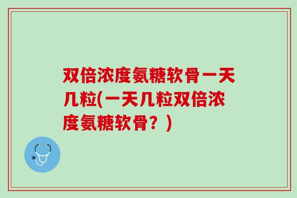 双倍浓度氨糖软骨一天几粒(一天几粒双倍浓度氨糖软骨？)