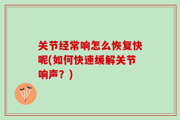 关节经常响怎么恢复快呢(如何快速缓解关节响声？)