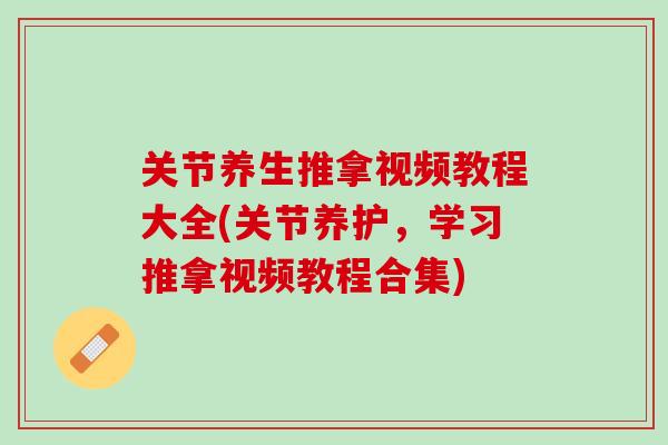 关节养生推拿视频教程大全(关节养护，学习推拿视频教程合集)