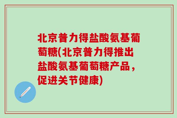 北京普力得盐酸氨基葡萄糖(北京普力得推出盐酸氨基葡萄糖产品，促进关节健康)