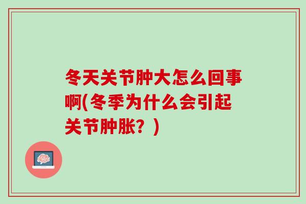 冬天关节肿大怎么回事啊(冬季为什么会引起关节肿胀？)