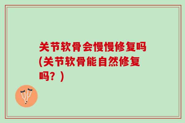 关节软骨会慢慢修复吗(关节软骨能自然修复吗？)