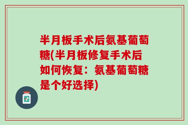 半月板手术后氨基葡萄糖(半月板修复手术后如何恢复：氨基葡萄糖是个好选择)