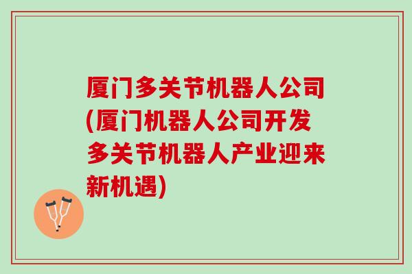 厦门多关节机器人公司(厦门机器人公司开发多关节机器人产业迎来新机遇)