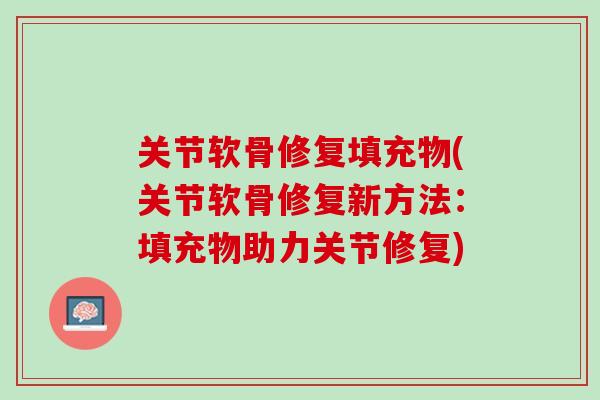 关节软骨修复填充物(关节软骨修复新方法：填充物助力关节修复)
