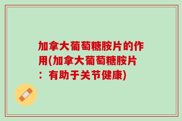 加拿大葡萄糖胺片的作用(加拿大葡萄糖胺片：有助于关节健康)